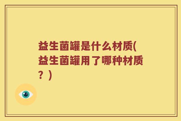 益生菌罐是什么材质(益生菌罐用了哪种材质？)