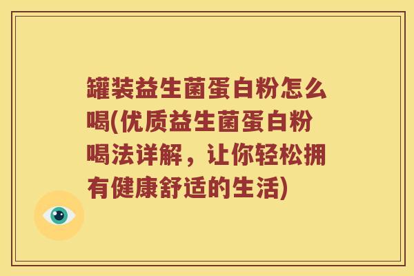 罐装益生菌蛋白粉怎么喝(优质益生菌蛋白粉喝法详解,让你轻松拥有健康舒适的生活) 罐装益生菌蛋白粉怎么喝(优质益生菌蛋白粉喝法详解,让你轻松拥有健康舒适的生活)