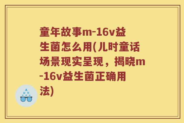 童年故事m-16v益生菌怎么用(儿时童话场景现实呈现，揭晓m-16v益生菌正确用法)