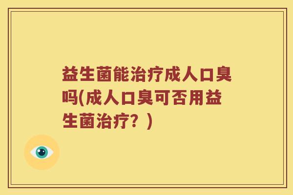 益生菌能治疗成人口臭吗(成人口臭可否用益生菌治疗？)