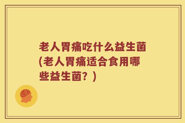 老人胃痛吃什么益生菌(老人胃痛适合食用哪些益生菌？)