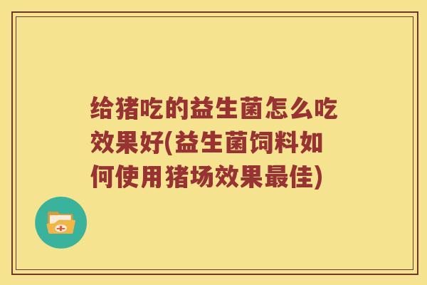 给猪吃的益生菌怎么吃效果好(益生菌饲料如何使用猪场效果佳) 给猪吃的益生菌怎么吃效果好(益生菌饲料如何使用猪场效果佳)