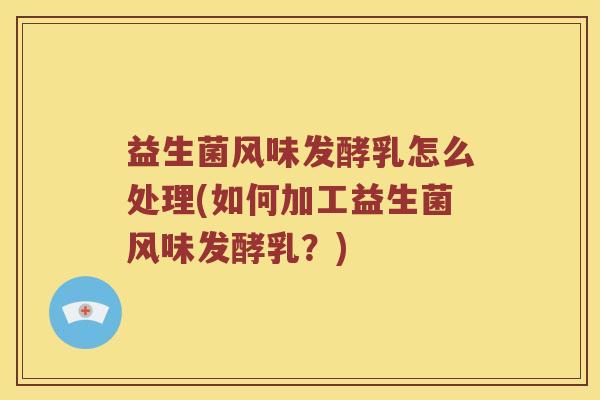 益生菌风味发酵乳怎么处理(如何加工益生菌风味发酵乳？)
