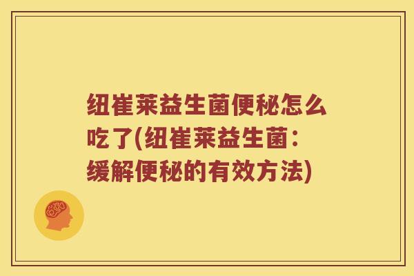 纽崔莱益生菌便秘怎么吃了(纽崔莱益生菌：缓解便秘的有效方法)