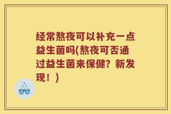 经常熬夜可以补充一点益生菌吗(熬夜可否通过益生菌来保健？新发现！)