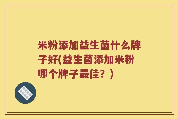 米粉添加益生菌什么牌子好(益生菌添加米粉哪个牌子最佳？)
