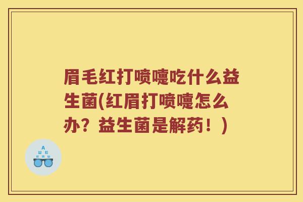 眉毛红打喷嚏吃什么益生菌(红眉打喷嚏怎么办？益生菌是解药！)