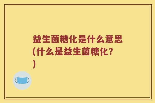 益生菌糖化是什么意思(什么是益生菌糖化？)