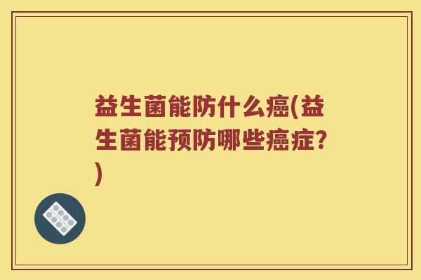 益生菌能防什么癌(益生菌能预防哪些癌症？)
