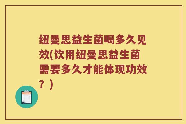 纽曼思益生菌喝多久见效(饮用纽曼思益生菌需要多久才能体现功效？)