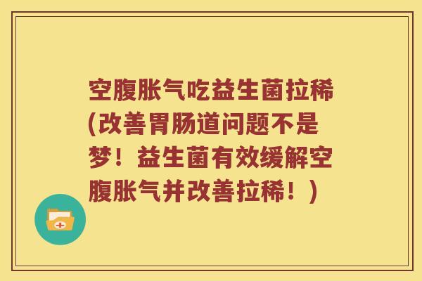 空腹胀气吃益生菌拉稀(改善胃肠道问题不是梦！益生菌有效缓解空腹胀气并改善拉稀！)