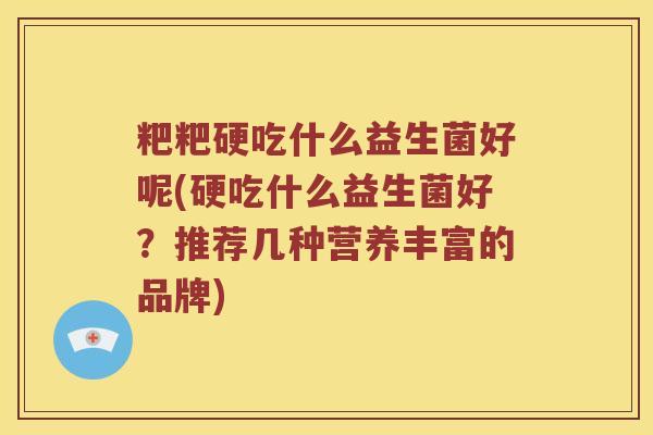 粑粑硬吃什么益生菌好呢(硬吃什么益生菌好？推荐几种营养丰富的品牌)