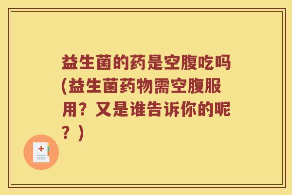 益生菌的药是空腹吃吗(益生菌药物需空腹服用？又是谁告诉你的呢？)