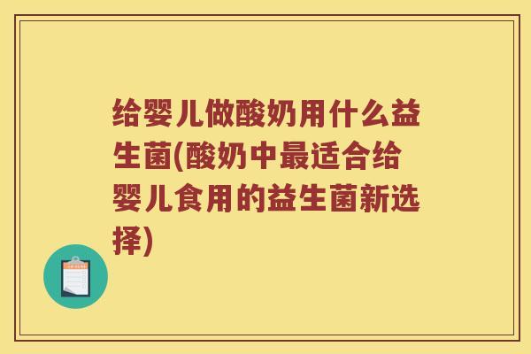 给婴儿做酸奶用什么益生菌(酸奶中最适合给婴儿食用的益生菌新选择)