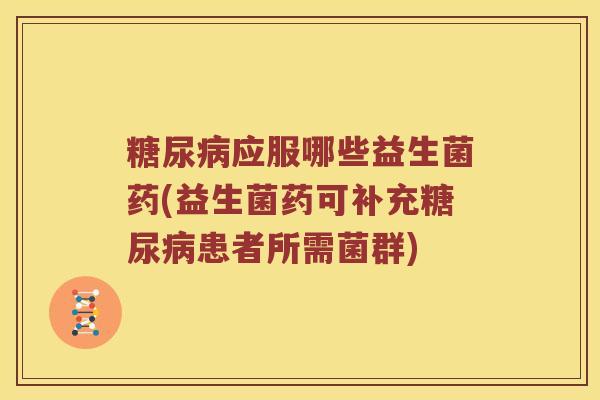 糖尿病应服哪些益生菌药(益生菌药可补充糖尿病患者所需菌群)
