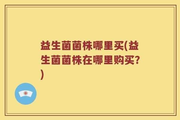 益生菌菌株哪里买(益生菌菌株在哪里购买？)