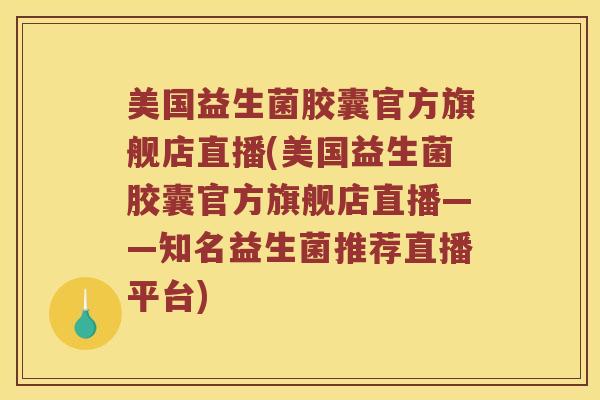 美国益生菌胶囊官方旗舰店直播(美国益生菌胶囊官方旗舰店直播——知名益生菌推荐直播平台)