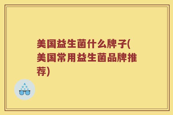 美国益生菌什么牌子(美国常用益生菌品牌推荐)