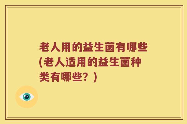 老人用的益生菌有哪些(老人适用的益生菌种类有哪些？)