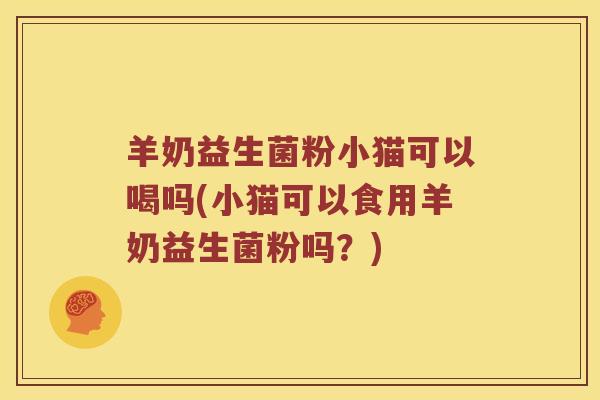 羊奶益生菌粉小猫可以喝吗(小猫可以食用羊奶益生菌粉吗？)