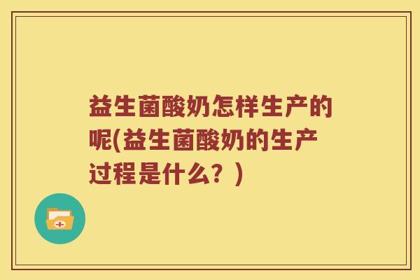 益生菌酸奶怎样生产的呢(益生菌酸奶的生产过程是什么？)