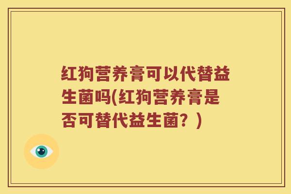 红狗营养膏可以代替益生菌吗(红狗营养膏是否可替代益生菌?) 红狗营养膏可以代替益生菌吗(红狗营养膏是否可替代益生菌?)