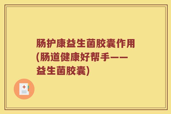 肠护康益生菌胶囊作用(肠道健康好帮手——益生菌胶囊) 肠护康益生菌胶囊作用(肠道健康好帮手——益生菌胶囊)