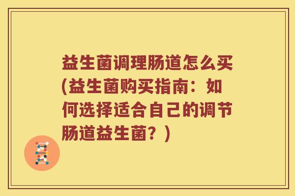 益生菌调理肠道怎么买(益生菌购买指南：如何选择适合自己的调节肠道益生菌？)
