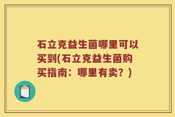 石立克益生菌哪里可以买到(石立克益生菌购买指南：哪里有卖？)