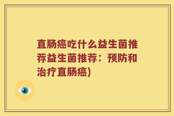直肠癌吃什么益生菌推荐益生菌推荐：预防和治疗直肠癌)