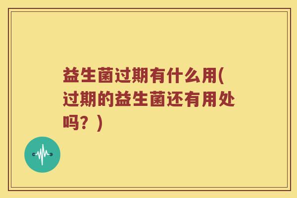 益生菌过期有什么用(过期的益生菌还有用处吗？)