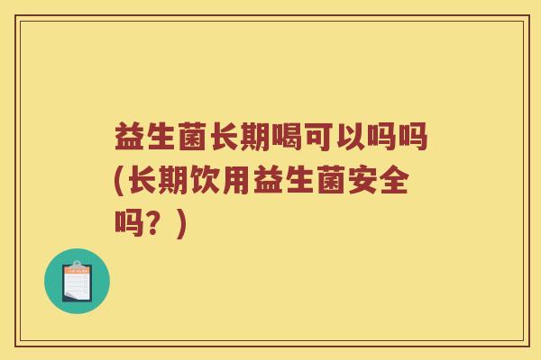 益生菌长期喝可以吗吗(长期饮用益生菌安全吗？)