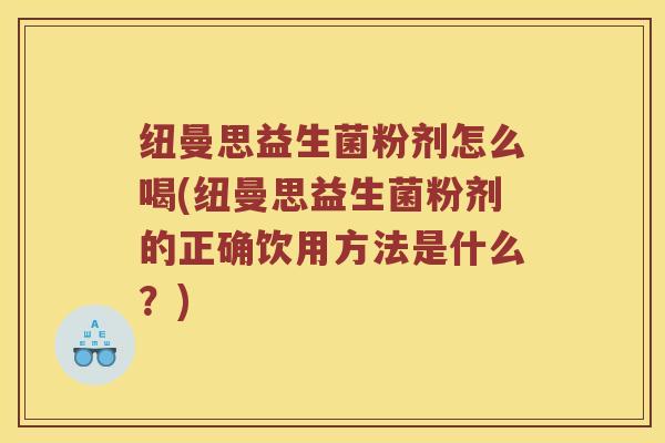 纽曼思益生菌粉剂怎么喝(纽曼思益生菌粉剂的正确饮用方法是什么?) 纽曼思益生菌粉剂怎么喝(纽曼思益生菌粉剂的正确饮用方法是什么?)