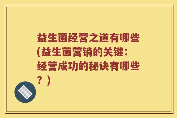 益生菌经营之道有哪些(益生菌营销的关键:经营成功的秘诀有哪些?) 益生菌经营之道有哪些(益生菌营销的关键:经营成功的秘诀有哪些?)