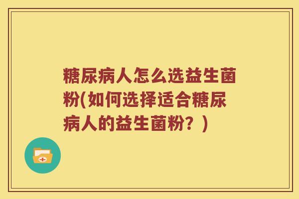 糖尿病人怎么选益生菌粉(如何选择适合糖尿病人的益生菌粉？)