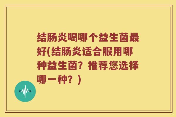 结肠炎喝哪个益生菌最好(结肠炎适合服用哪种益生菌？推荐您选择哪一种？)