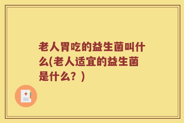 老人胃吃的益生菌叫什么(老人适宜的益生菌是什么？)