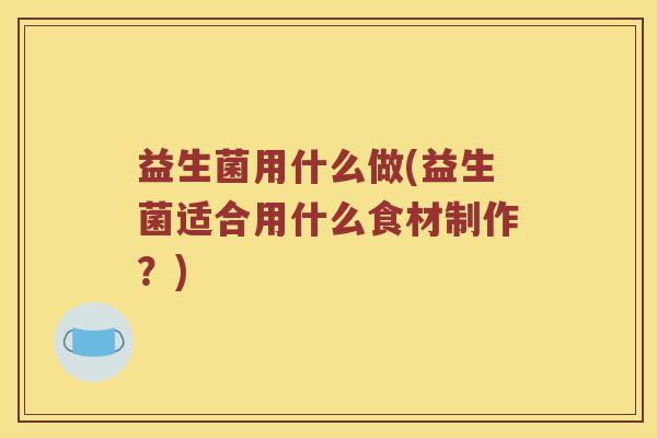 益生菌用什么做(益生菌适合用什么食材制作？)