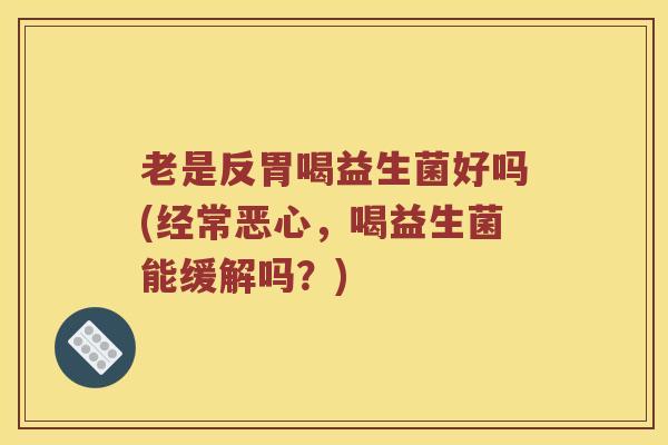 老是反胃喝益生菌好吗(经常恶心，喝益生菌能缓解吗？)
