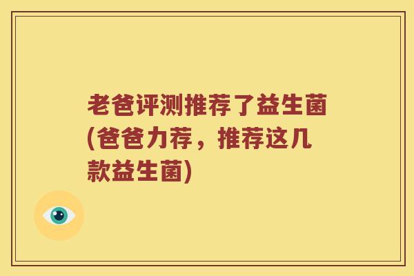 老爸评测推荐了益生菌(爸爸力荐，推荐这几款益生菌)