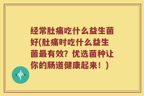 经常肚痛吃什么益生菌好(肚痛时吃什么益生菌最有效？优选菌种让你的肠道健康起来！)