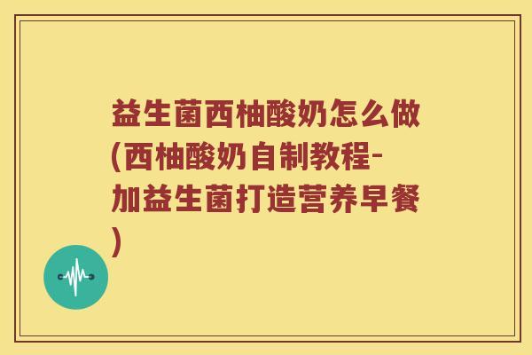 益生菌西柚酸奶怎么做(西柚酸奶自制教程-加益生菌打造营养早餐)