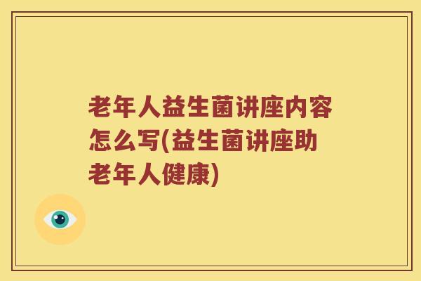 老年人益生菌讲座内容怎么写(益生菌讲座助老年人健康) 老年人益生菌讲座内容怎么写(益生菌讲座助老年人健康)