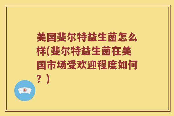 美国斐尔特益生菌怎么样(斐尔特益生菌在美国市场受欢迎程度如何？)