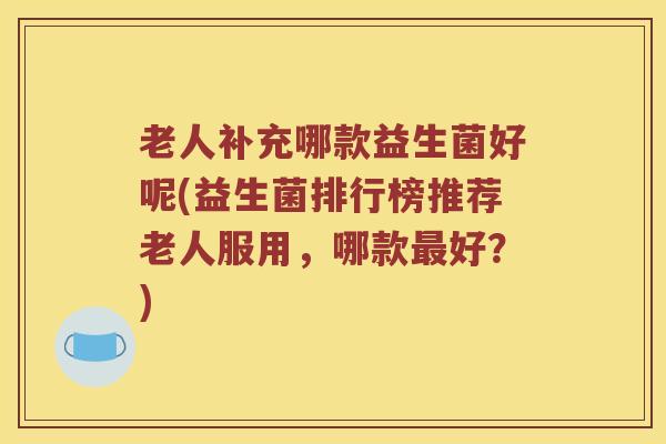 老人补充哪款益生菌好呢(益生菌排行榜推荐老人服用，哪款最好？)