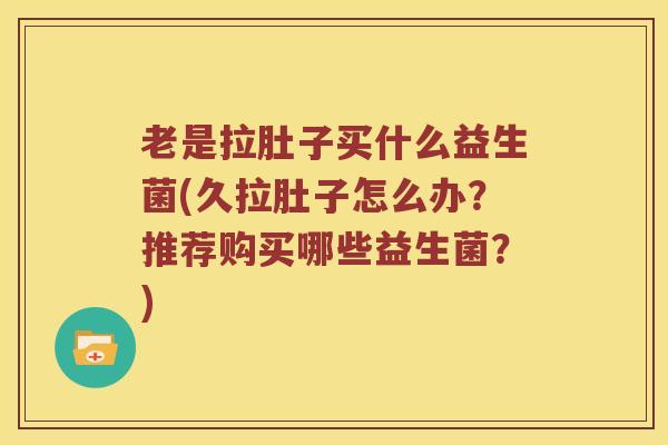 老是拉肚子买什么益生菌(久拉肚子怎么办?推荐购买哪些益生菌?) 老是拉肚子买什么益生菌(久拉肚子怎么办?推荐购买哪些益生菌?)