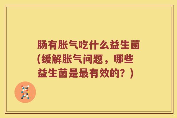 肠有胀气吃什么益生菌(缓解胀气问题，哪些益生菌是最有效的？)