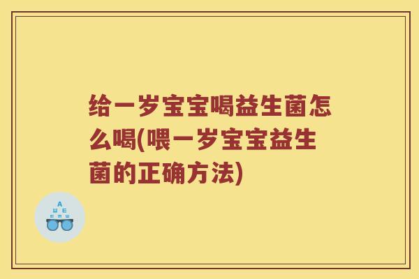 给一岁宝宝喝益生菌怎么喝(喂一岁宝宝益生菌的正确方法)