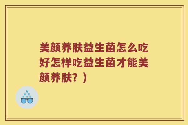 美颜养肤益生菌怎么吃好怎样吃益生菌才能美颜养肤?) 美颜养肤益生菌怎么吃好怎样吃益生菌才能美颜养肤?)