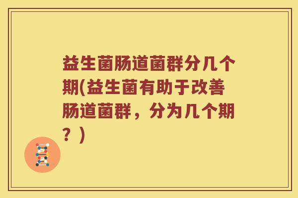 益生菌肠道菌群分几个期(益生菌有助于改善肠道菌群，分为几个期？)